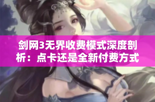 剑网3无界收费模式深度剖析：点卡还是全新付费方式？