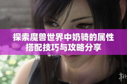探索魔兽世界中奶骑的属性搭配技巧与攻略分享
