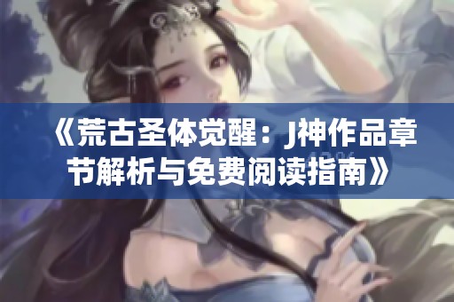 《荒古圣体觉醒：J神作品章节解析与免费阅读指南》