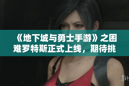 《地下城与勇士手游》之困难罗特斯正式上线，期待挑战新篇章！