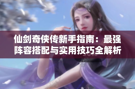 仙剑奇侠传新手指南：最强阵容搭配与实用技巧全解析
