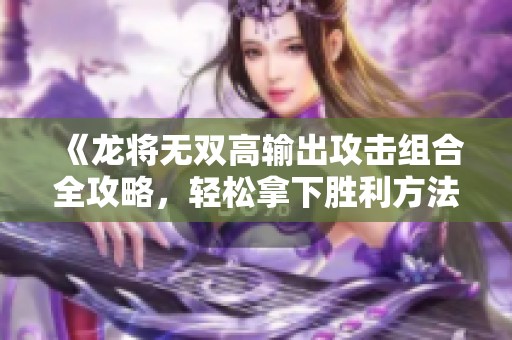 《龙将无双高输出攻击组合全攻略，轻松拿下胜利方法解析》