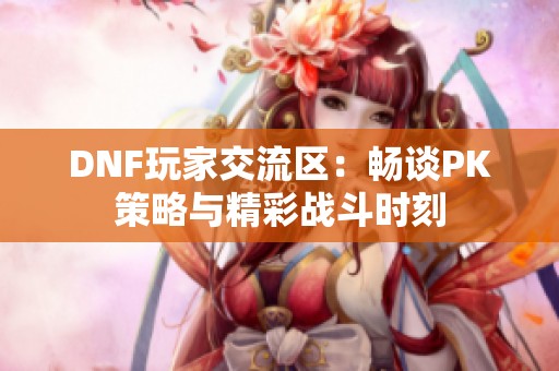 DNF玩家交流区：畅谈PK策略与精彩战斗时刻