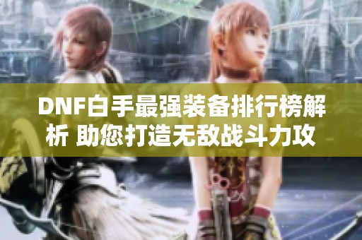 DNF白手最强装备排行榜解析 助您打造无敌战斗力攻略