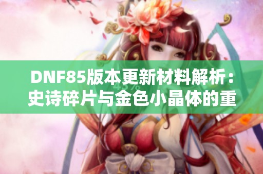 DNF85版本更新材料解析：史诗碎片与金色小晶体的重要性详解