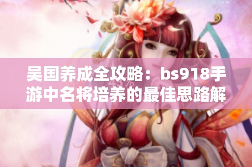 吴国养成全攻略：bs918手游中名将培养的最佳思路解析