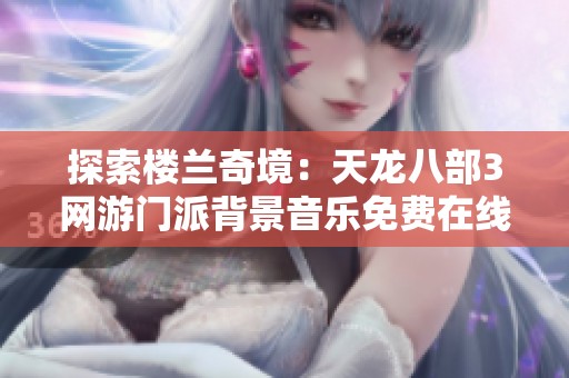 探索楼兰奇境：天龙八部3网游门派背景音乐免费在线畅听