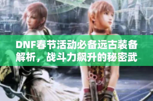 DNF春节活动必备远古装备解析，战斗力飙升的秘密武器