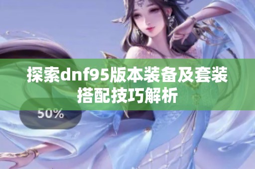 探索dnf95版本装备及套装搭配技巧解析