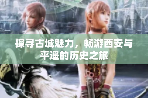 探寻古城魅力，畅游西安与平遥的历史之旅