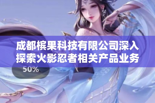 成都槟果科技有限公司深入探索火影忍者相关产品业务发展路径
