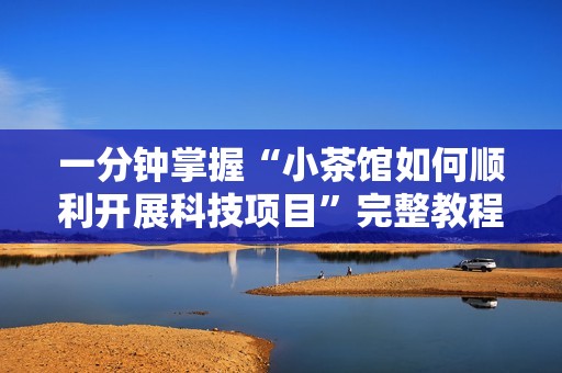 一分钟掌握“小茶馆如何顺利开展科技项目”完整教程分享