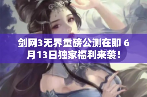 剑网3无界重磅公测在即 6月13日独家福利来袭！