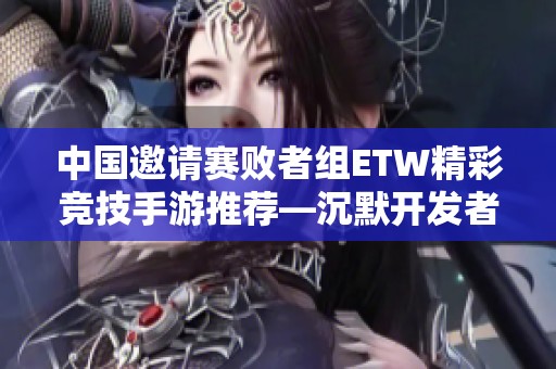 中国邀请赛败者组ETW精彩竞技手游推荐—沉默开发者的最佳之选