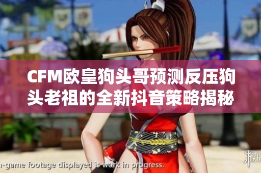 CFM欧皇狗头哥预测反压狗头老祖的全新抖音策略揭秘