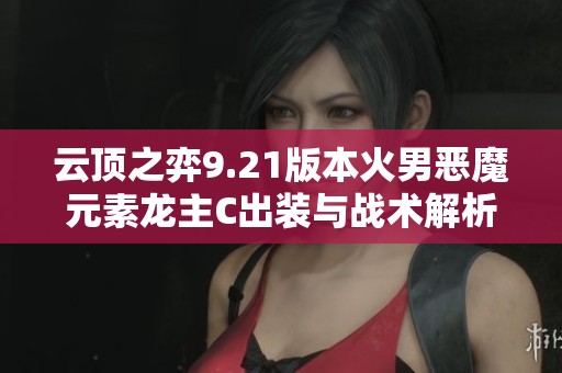 云顶之弈9.21版本火男恶魔元素龙主C出装与战术解析