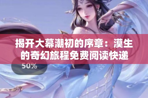 揭开大幕潮初的序章：漠生的奇幻旅程免费阅读快递