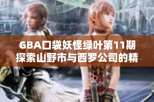 GBA口袋妖怪绿叶第11期探索山野市与西罗公司的精彩内容
