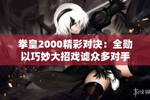 拳皇2000精彩对决：全勋以巧妙大招戏谑众多对手