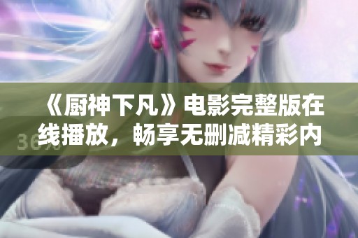 《厨神下凡》电影完整版在线播放，畅享无删减精彩内容尽在小小影视