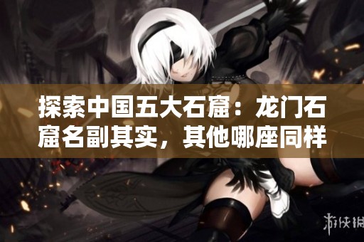 探索中国五大石窟：龙门石窟名副其实，其他哪座同样值得一游