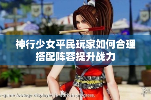 神行少女平民玩家如何合理搭配阵容提升战力