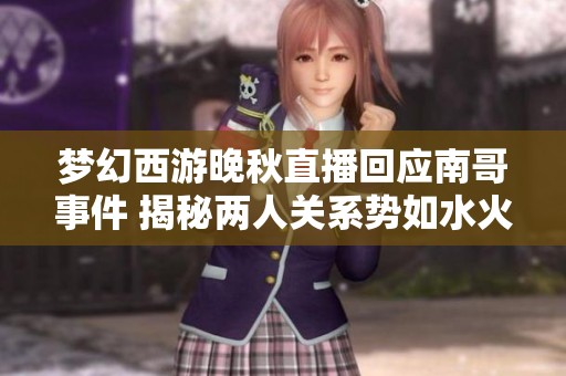 梦幻西游晚秋直播回应南哥事件 揭秘两人关系势如水火