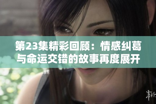 第23集精彩回顾：情感纠葛与命运交错的故事再度展开