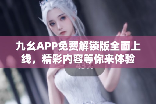 九幺APP免费解锁版全面上线，精彩内容等你来体验
