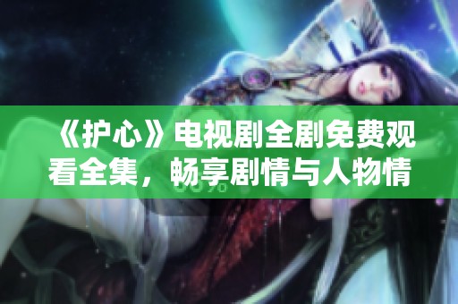 《护心》电视剧全剧免费观看全集，畅享剧情与人物情感之旅
