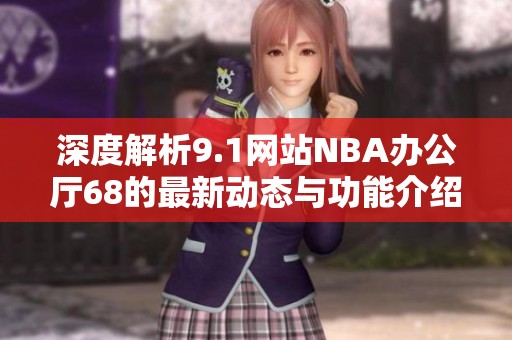 深度解析9.1网站NBA办公厅68的最新动态与功能介绍