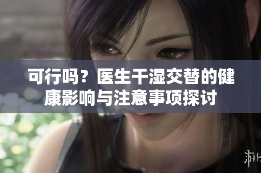 可行吗？医生干湿交替的健康影响与注意事项探讨
