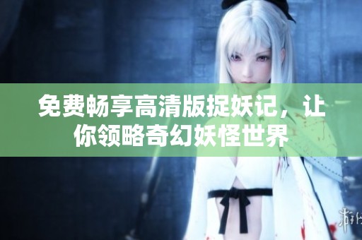 免费畅享高清版捉妖记，让你领略奇幻妖怪世界