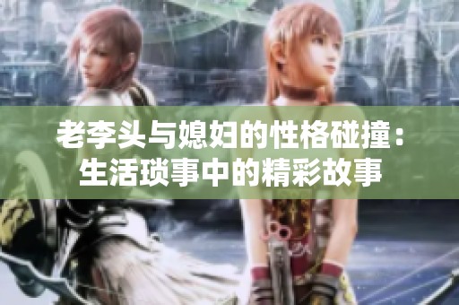 老李头与媳妇的性格碰撞：生活琐事中的精彩故事