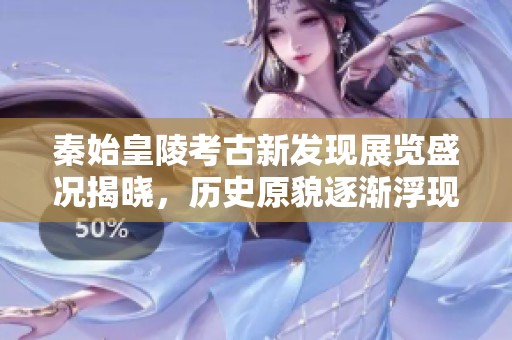 秦始皇陵考古新发现展览盛况揭晓，历史原貌逐渐浮现