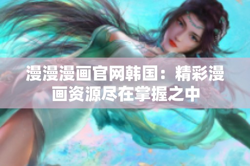 漫漫漫画官网韩国：精彩漫画资源尽在掌握之中