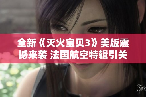 全新《灭火宝贝3》美版震撼来袭 法国航空特辑引关注