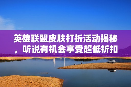 英雄联盟皮肤打折活动揭秘，听说有机会享受超低折扣！