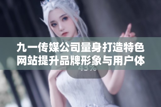 九一传媒公司量身打造特色网站提升品牌形象与用户体验