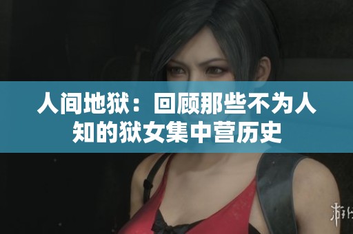 人间地狱：回顾那些不为人知的狱女集中营历史