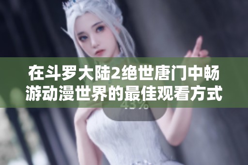 在斗罗大陆2绝世唐门中畅游动漫世界的最佳观看方式