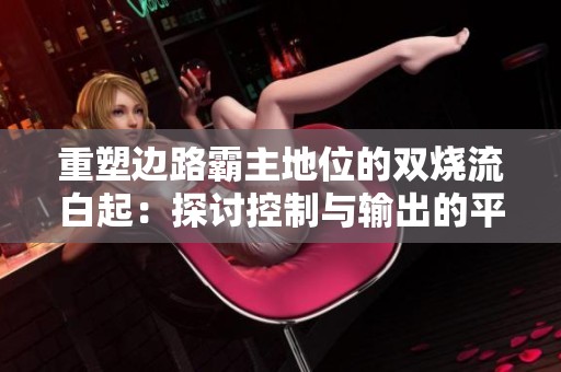 重塑边路霸主地位的双烧流白起：探讨控制与输出的平衡