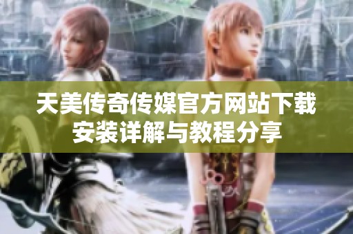 天美传奇传媒官方网站下载安装详解与教程分享