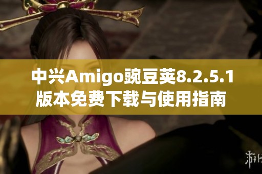 中兴Amigo豌豆荚8.2.5.1版本免费下载与使用指南