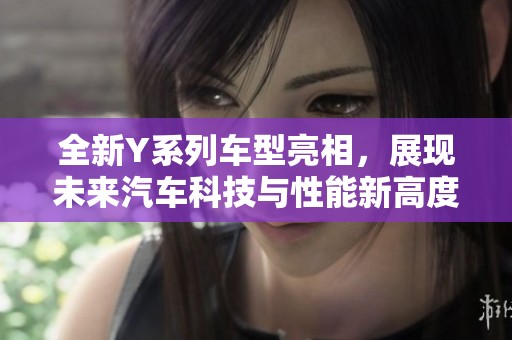 全新Y系列车型亮相，展现未来汽车科技与性能新高度