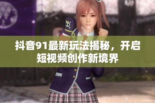 抖音91最新玩法揭秘，开启短视频创作新境界