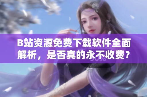 B站资源免费下载软件全面解析，是否真的永不收费？