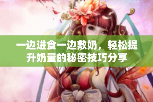 一边进食一边敷奶，轻松提升奶量的秘密技巧分享