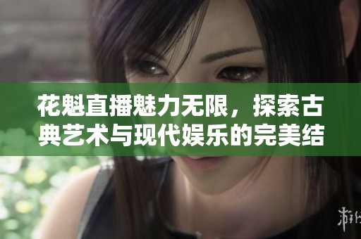 花魁直播魅力无限，探索古典艺术与现代娱乐的完美结合