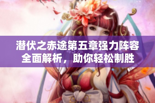 潜伏之赤途第五章强力阵容全面解析，助你轻松制胜
